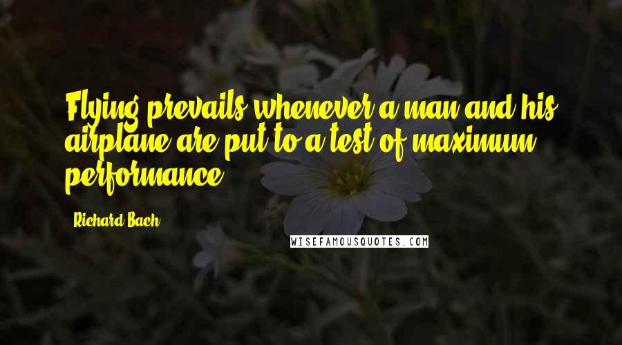 Richard Bach Quotes: Flying prevails whenever a man and his airplane are put to a test of maximum performance.