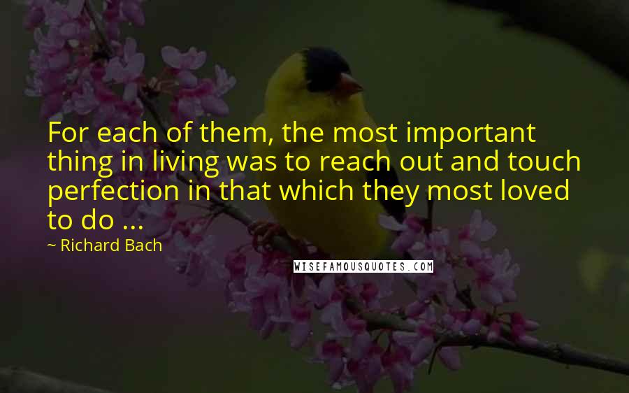 Richard Bach Quotes: For each of them, the most important thing in living was to reach out and touch perfection in that which they most loved to do ...