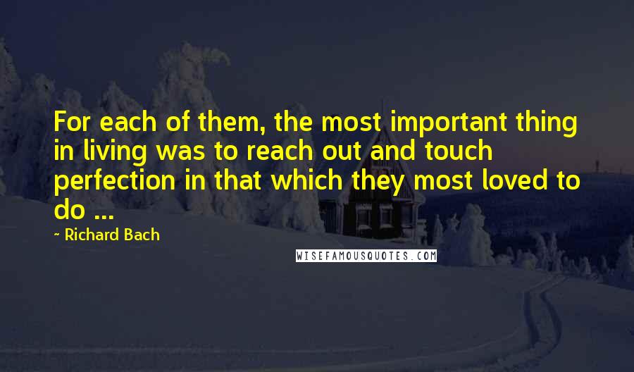 Richard Bach Quotes: For each of them, the most important thing in living was to reach out and touch perfection in that which they most loved to do ...