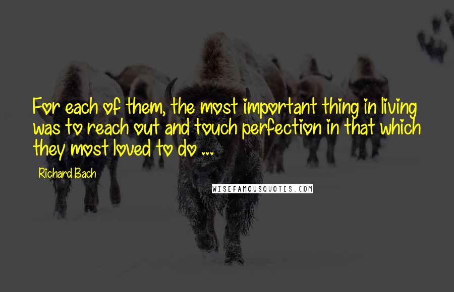 Richard Bach Quotes: For each of them, the most important thing in living was to reach out and touch perfection in that which they most loved to do ...