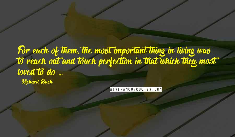 Richard Bach Quotes: For each of them, the most important thing in living was to reach out and touch perfection in that which they most loved to do ...