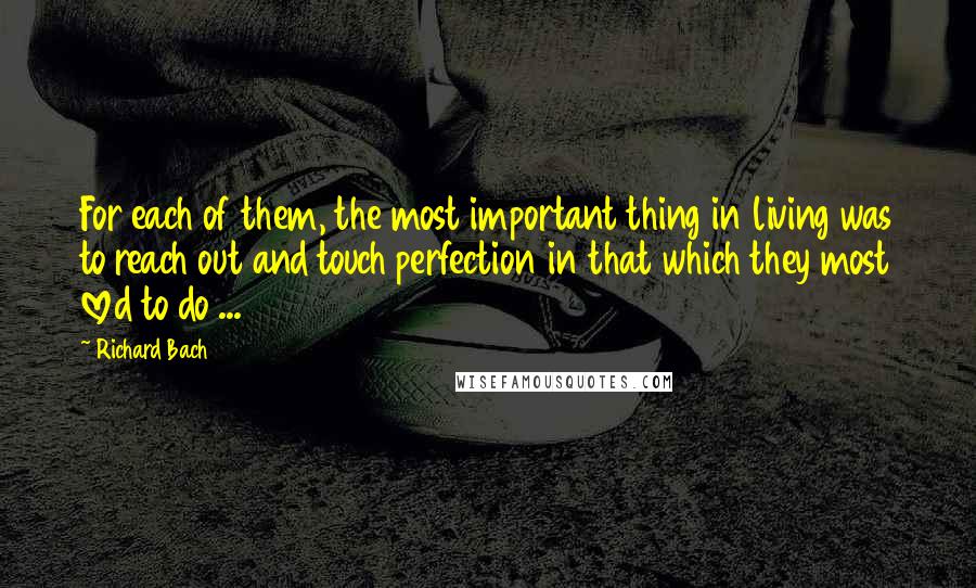 Richard Bach Quotes: For each of them, the most important thing in living was to reach out and touch perfection in that which they most loved to do ...