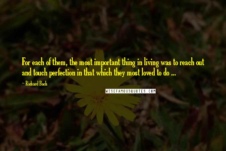 Richard Bach Quotes: For each of them, the most important thing in living was to reach out and touch perfection in that which they most loved to do ...