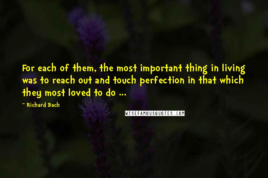 Richard Bach Quotes: For each of them, the most important thing in living was to reach out and touch perfection in that which they most loved to do ...