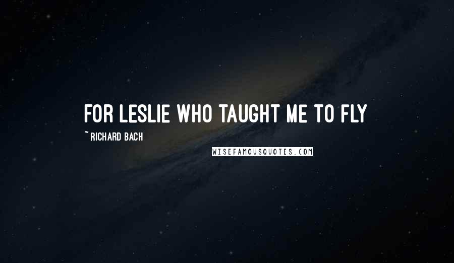 Richard Bach Quotes: For Leslie who taught me to fly
