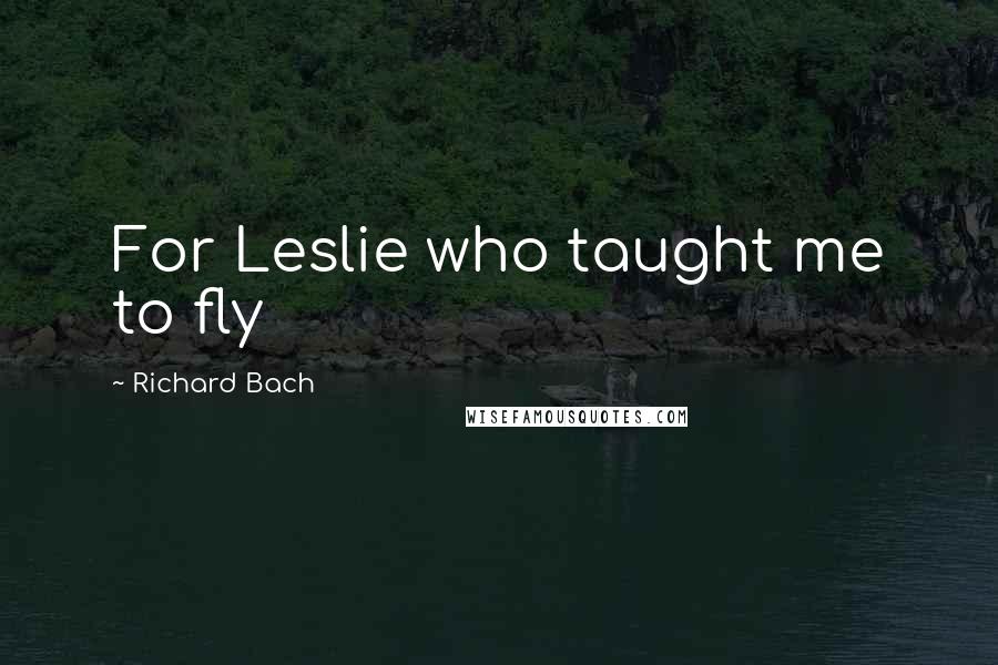 Richard Bach Quotes: For Leslie who taught me to fly