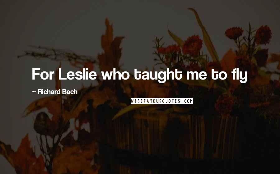 Richard Bach Quotes: For Leslie who taught me to fly