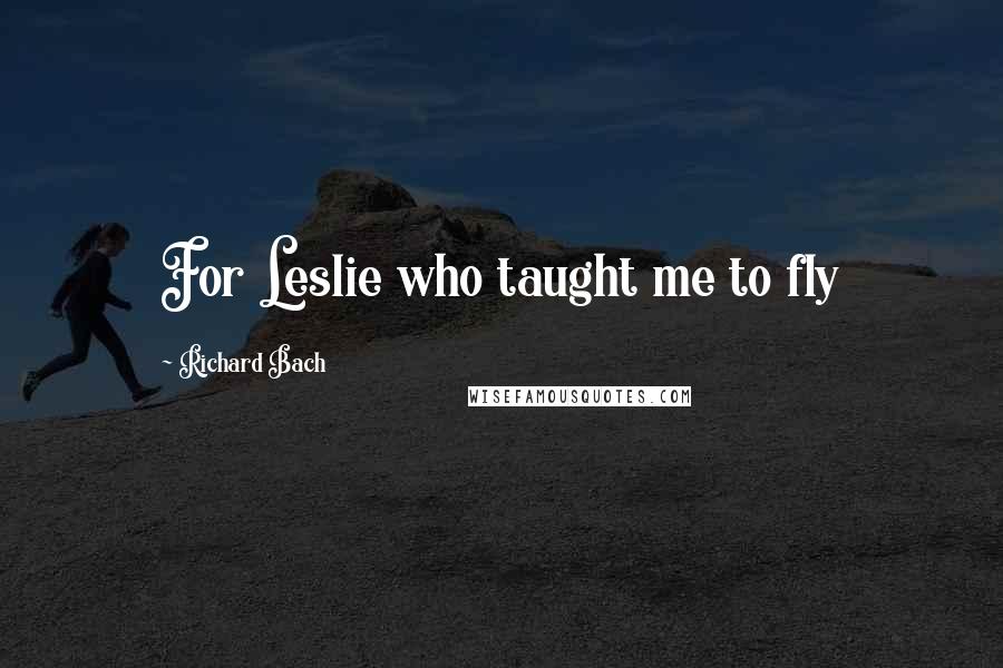 Richard Bach Quotes: For Leslie who taught me to fly