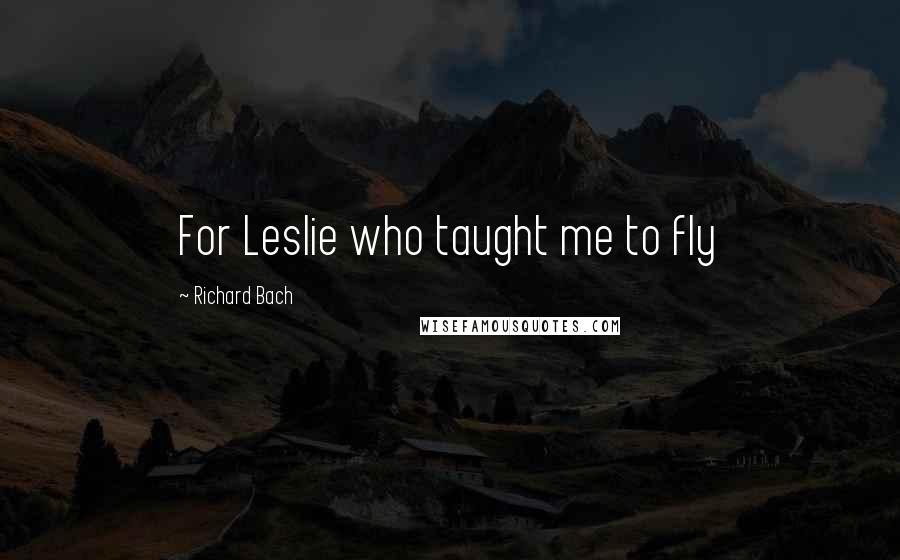 Richard Bach Quotes: For Leslie who taught me to fly