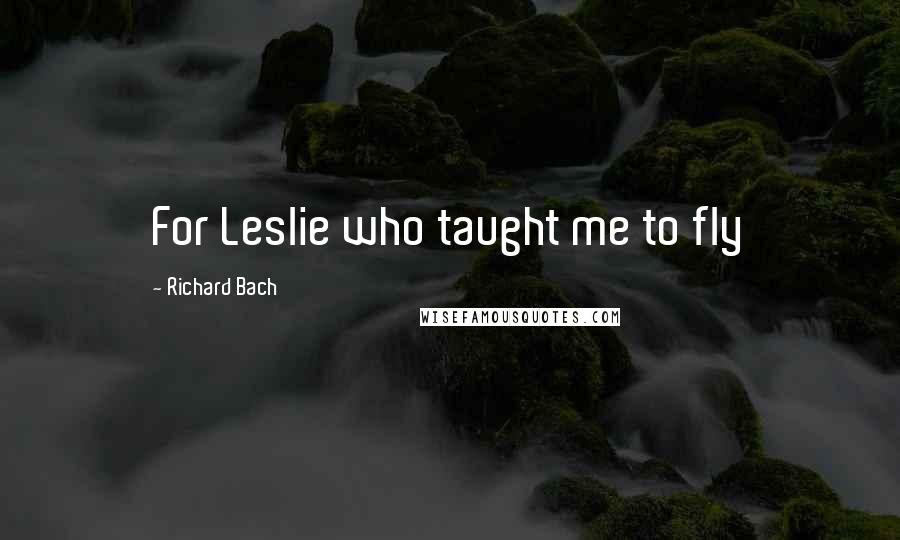 Richard Bach Quotes: For Leslie who taught me to fly