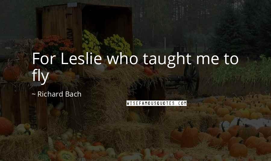 Richard Bach Quotes: For Leslie who taught me to fly