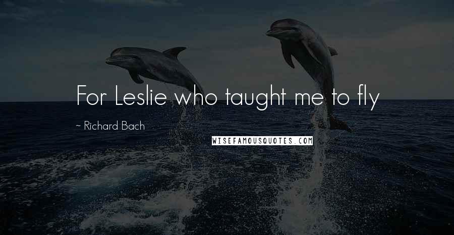 Richard Bach Quotes: For Leslie who taught me to fly