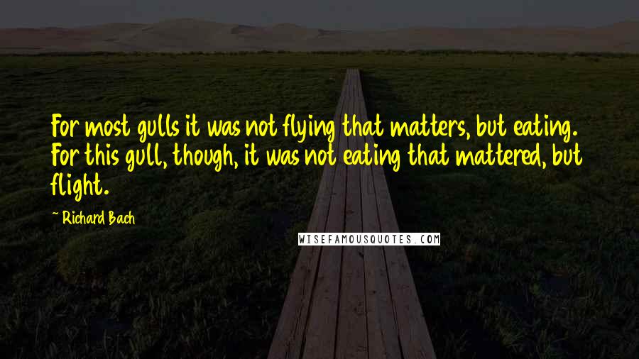 Richard Bach Quotes: For most gulls it was not flying that matters, but eating. For this gull, though, it was not eating that mattered, but flight.