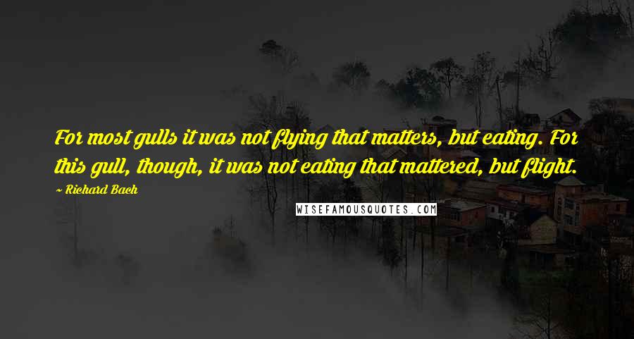 Richard Bach Quotes: For most gulls it was not flying that matters, but eating. For this gull, though, it was not eating that mattered, but flight.