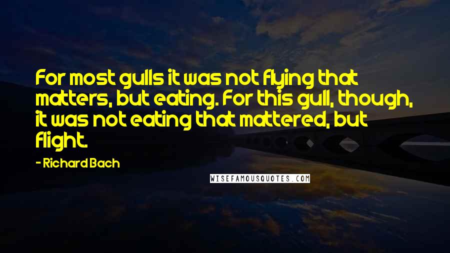 Richard Bach Quotes: For most gulls it was not flying that matters, but eating. For this gull, though, it was not eating that mattered, but flight.