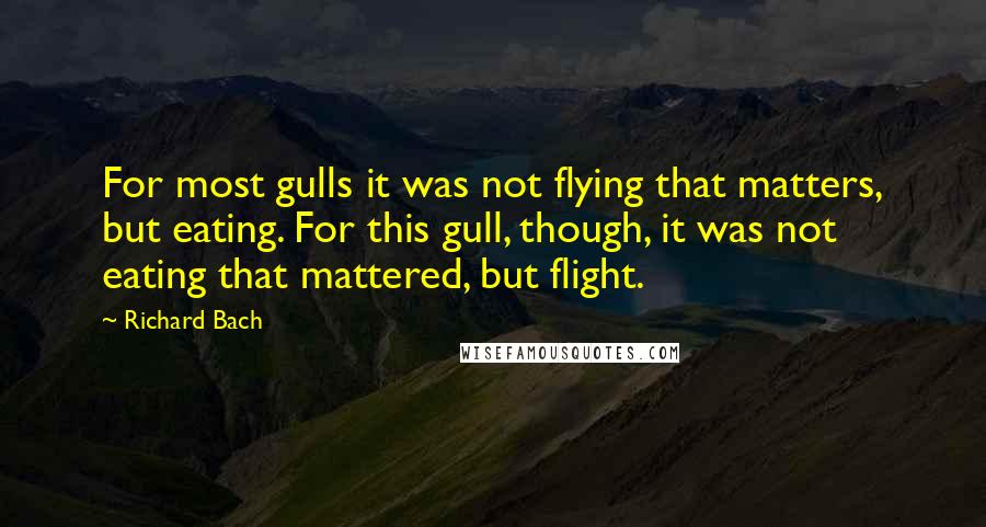 Richard Bach Quotes: For most gulls it was not flying that matters, but eating. For this gull, though, it was not eating that mattered, but flight.