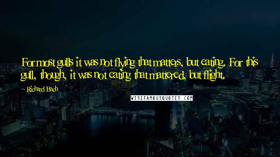 Richard Bach Quotes: For most gulls it was not flying that matters, but eating. For this gull, though, it was not eating that mattered, but flight.