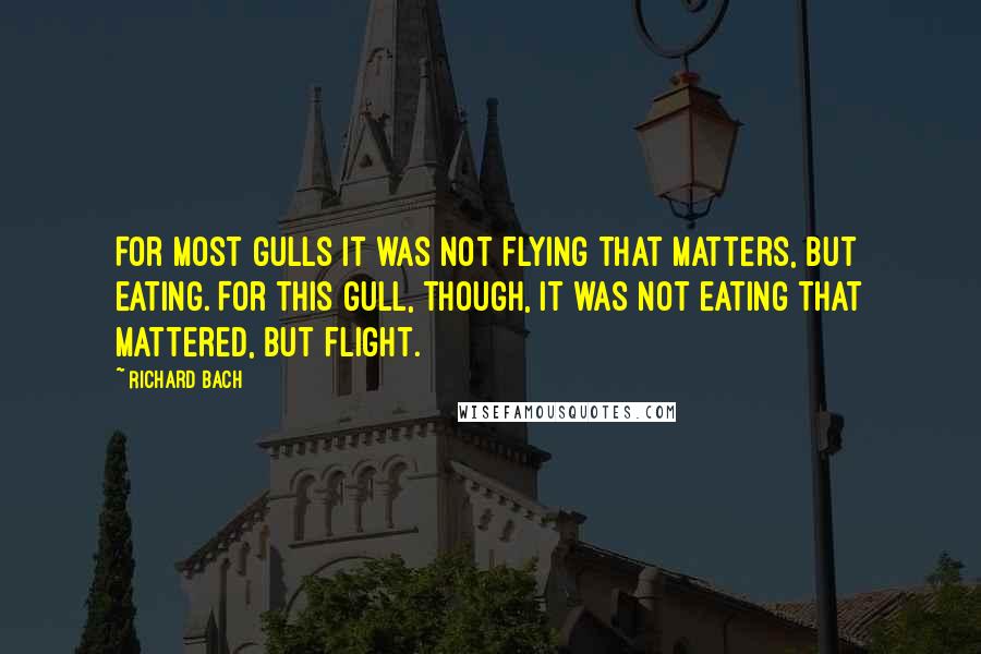 Richard Bach Quotes: For most gulls it was not flying that matters, but eating. For this gull, though, it was not eating that mattered, but flight.