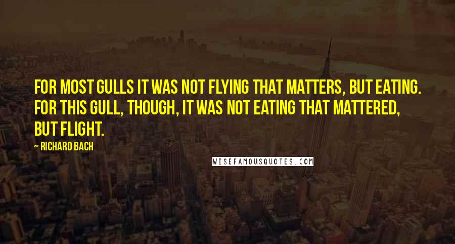 Richard Bach Quotes: For most gulls it was not flying that matters, but eating. For this gull, though, it was not eating that mattered, but flight.