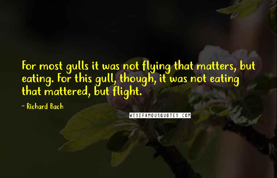 Richard Bach Quotes: For most gulls it was not flying that matters, but eating. For this gull, though, it was not eating that mattered, but flight.