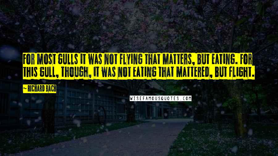 Richard Bach Quotes: For most gulls it was not flying that matters, but eating. For this gull, though, it was not eating that mattered, but flight.