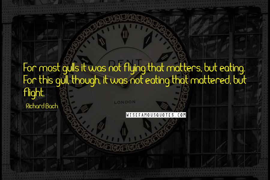 Richard Bach Quotes: For most gulls it was not flying that matters, but eating. For this gull, though, it was not eating that mattered, but flight.