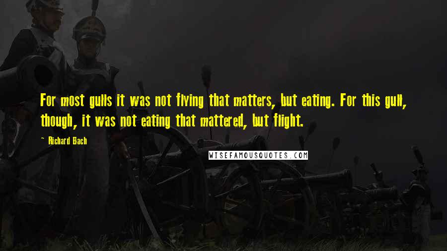 Richard Bach Quotes: For most gulls it was not flying that matters, but eating. For this gull, though, it was not eating that mattered, but flight.