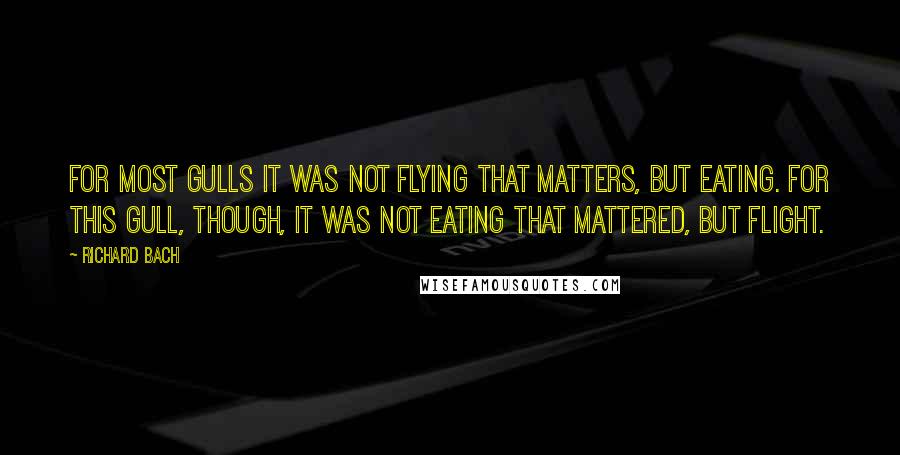 Richard Bach Quotes: For most gulls it was not flying that matters, but eating. For this gull, though, it was not eating that mattered, but flight.