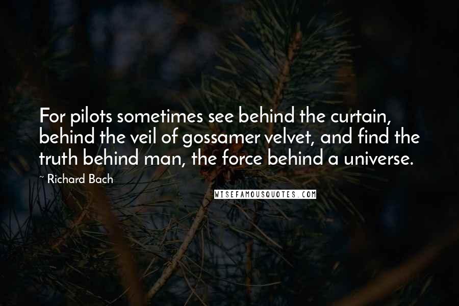 Richard Bach Quotes: For pilots sometimes see behind the curtain, behind the veil of gossamer velvet, and find the truth behind man, the force behind a universe.