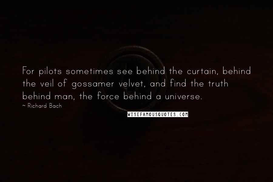 Richard Bach Quotes: For pilots sometimes see behind the curtain, behind the veil of gossamer velvet, and find the truth behind man, the force behind a universe.