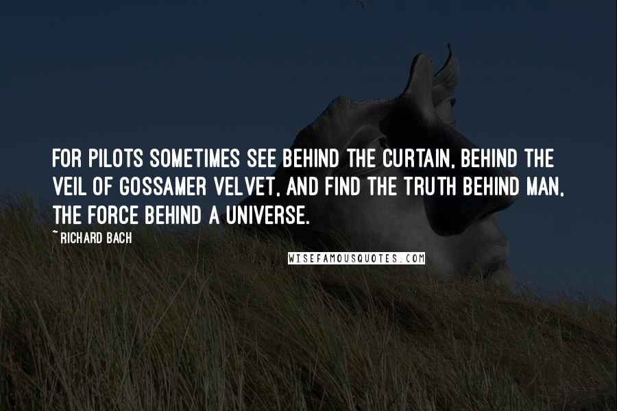 Richard Bach Quotes: For pilots sometimes see behind the curtain, behind the veil of gossamer velvet, and find the truth behind man, the force behind a universe.