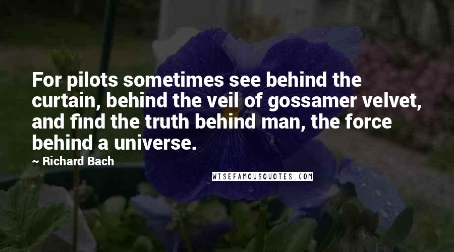Richard Bach Quotes: For pilots sometimes see behind the curtain, behind the veil of gossamer velvet, and find the truth behind man, the force behind a universe.