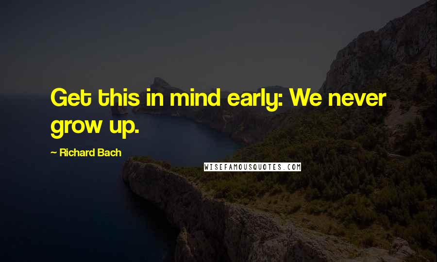 Richard Bach Quotes: Get this in mind early: We never grow up.