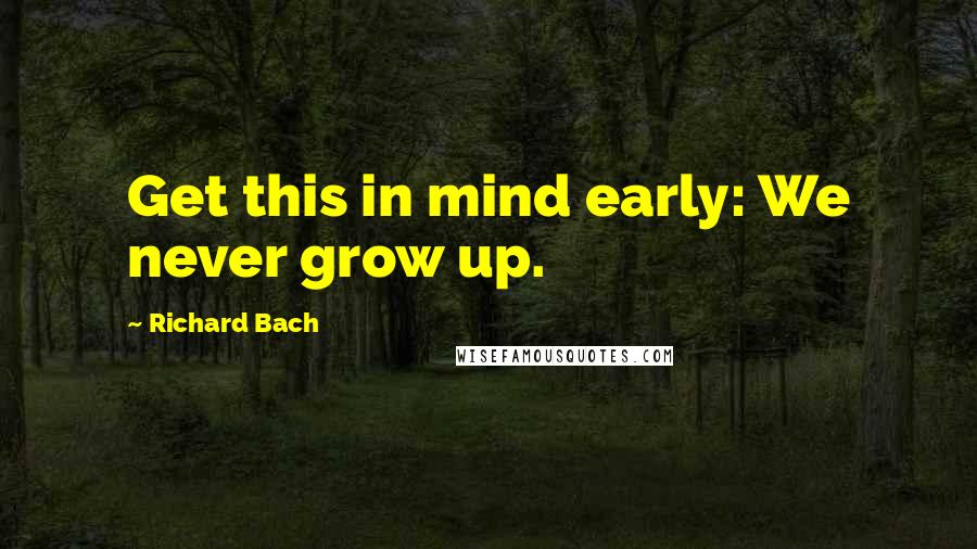 Richard Bach Quotes: Get this in mind early: We never grow up.