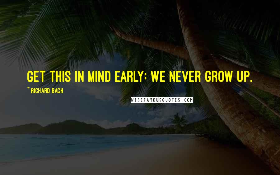 Richard Bach Quotes: Get this in mind early: We never grow up.