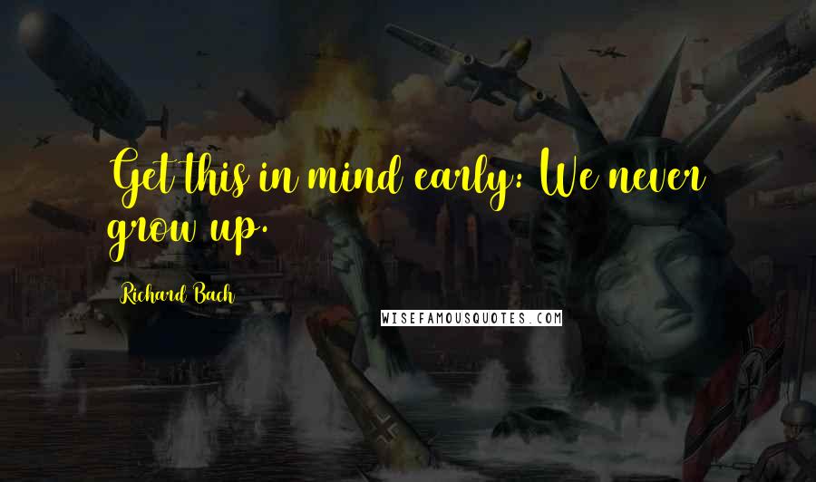 Richard Bach Quotes: Get this in mind early: We never grow up.