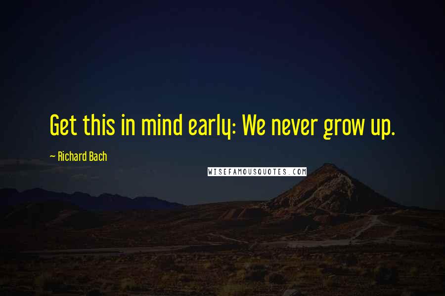 Richard Bach Quotes: Get this in mind early: We never grow up.