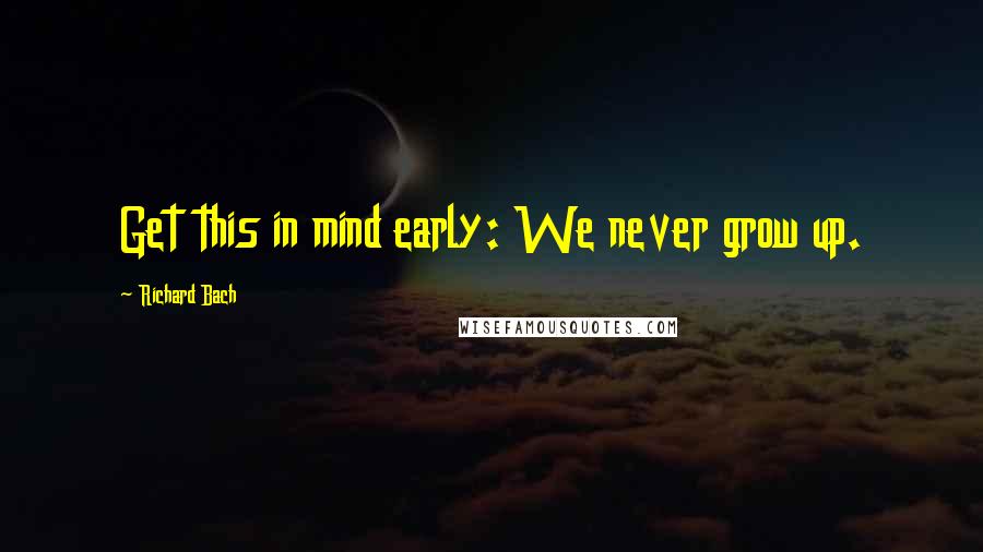 Richard Bach Quotes: Get this in mind early: We never grow up.