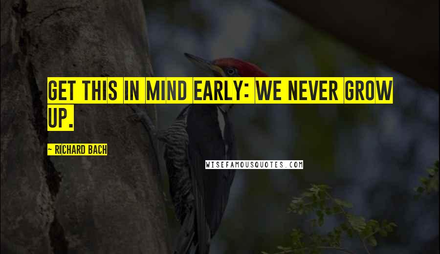 Richard Bach Quotes: Get this in mind early: We never grow up.