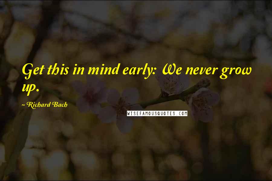 Richard Bach Quotes: Get this in mind early: We never grow up.