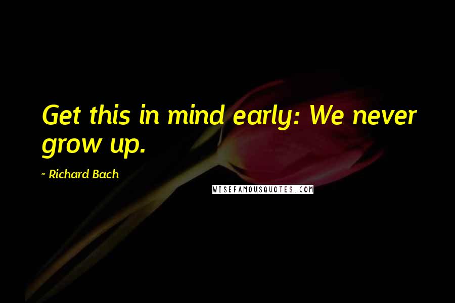 Richard Bach Quotes: Get this in mind early: We never grow up.