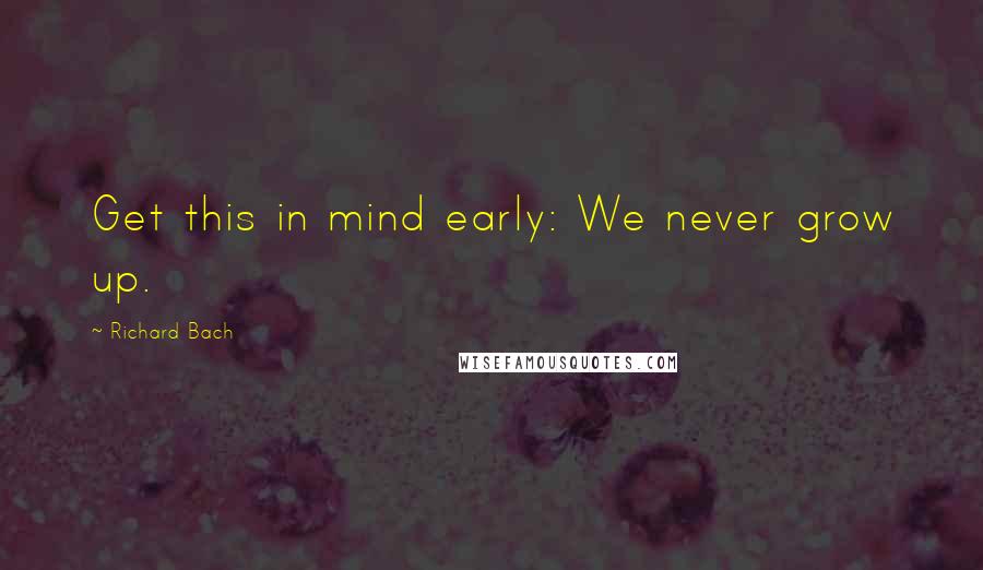 Richard Bach Quotes: Get this in mind early: We never grow up.