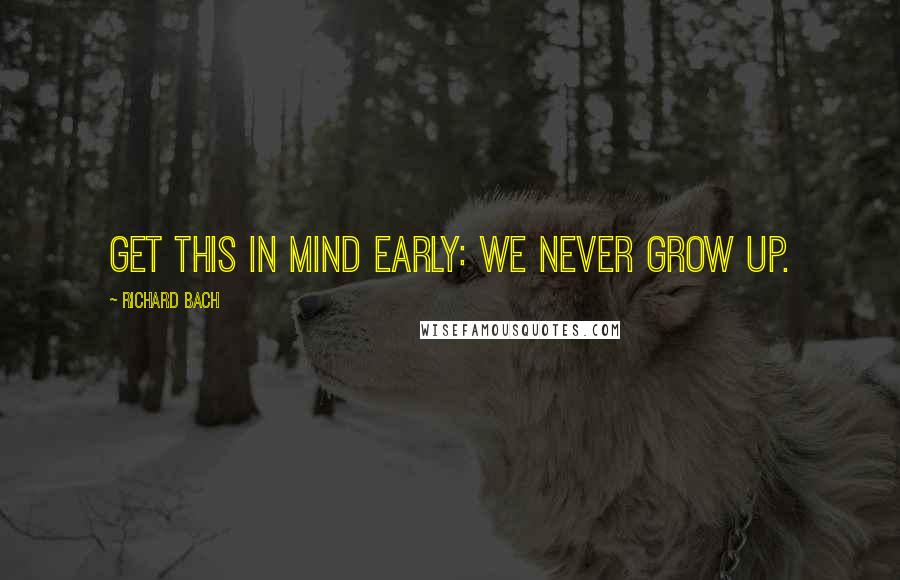 Richard Bach Quotes: Get this in mind early: We never grow up.