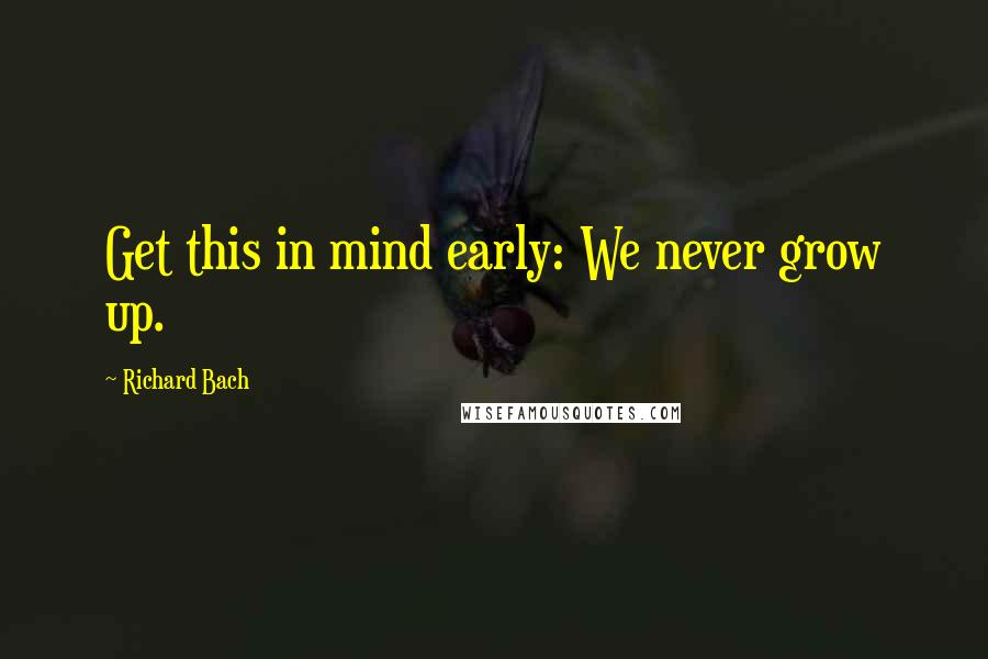 Richard Bach Quotes: Get this in mind early: We never grow up.