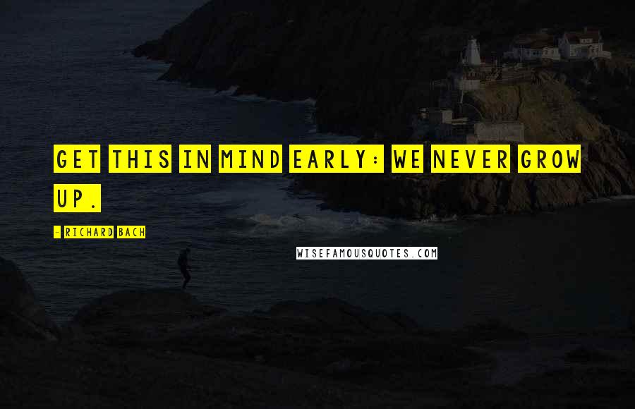 Richard Bach Quotes: Get this in mind early: We never grow up.