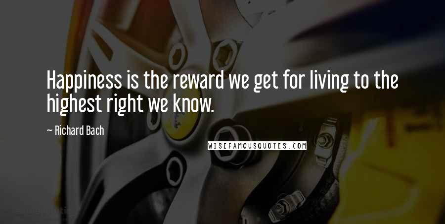 Richard Bach Quotes: Happiness is the reward we get for living to the highest right we know.