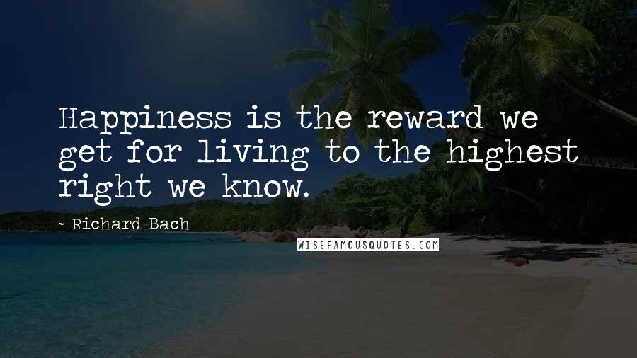 Richard Bach Quotes: Happiness is the reward we get for living to the highest right we know.