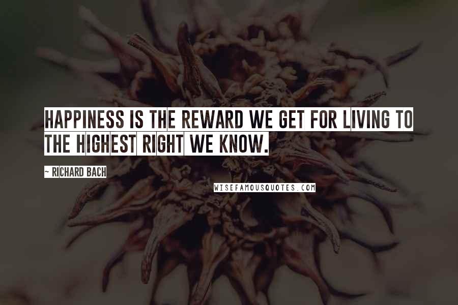 Richard Bach Quotes: Happiness is the reward we get for living to the highest right we know.
