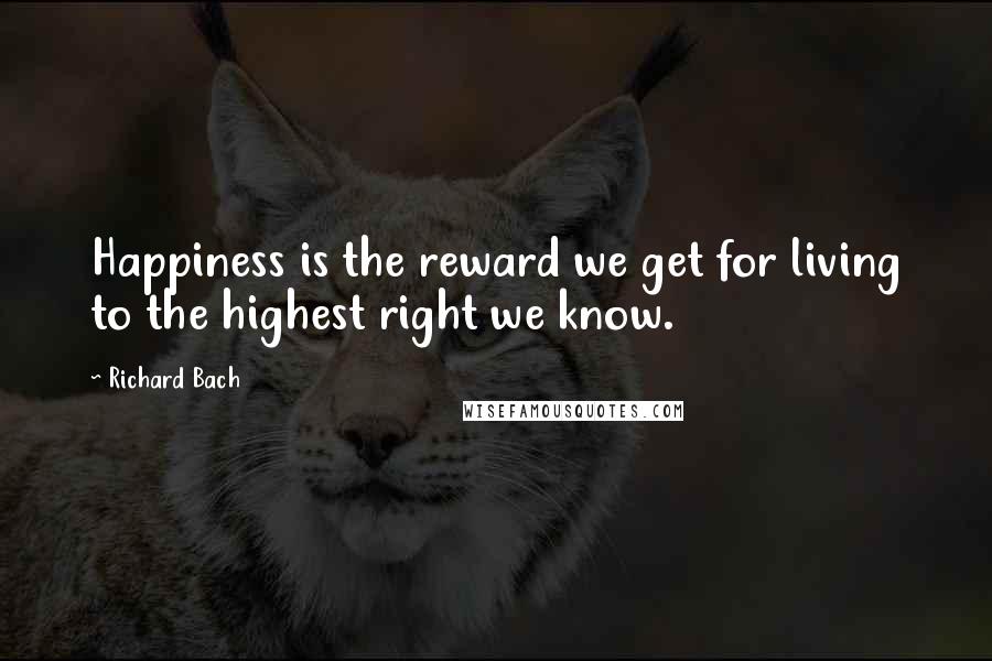 Richard Bach Quotes: Happiness is the reward we get for living to the highest right we know.