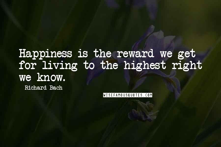 Richard Bach Quotes: Happiness is the reward we get for living to the highest right we know.